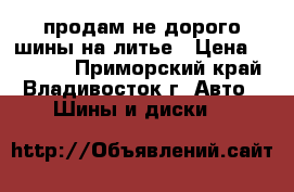 продам не дорого шины на литье › Цена ­ 10 000 - Приморский край, Владивосток г. Авто » Шины и диски   